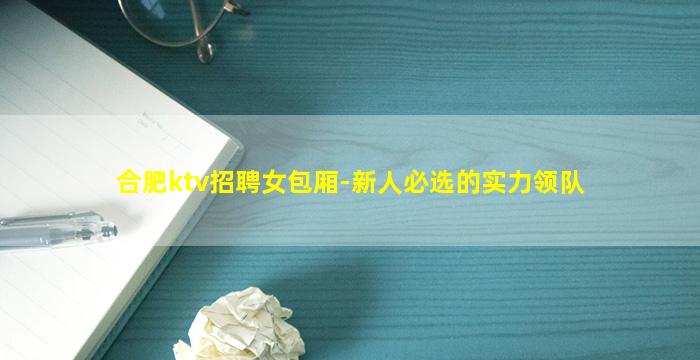 合肥ktv招聘女包厢-新人必选的实力领队